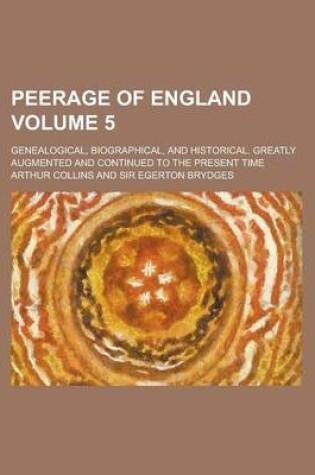 Cover of Peerage of England; Genealogical, Biographical, and Historical. Greatly Augmented and Continued to the Present Time Volume 5