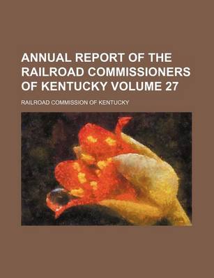 Book cover for Annual Report of the Railroad Commissioners of Kentucky Volume 27