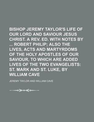 Book cover for Bishop Jeremy Taylor's Life of Our Lord and Saviour Jesus Christ. a REV. Ed. with Notes by Robert Philip; Also the Lives, Acts and Martyrdoms of the Holy Apostles of Our Saviour, to Which Are Added Lives of the Two Evangelists St. Mark and St. Luke, by