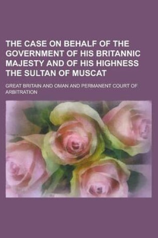 Cover of The Case on Behalf of the Government of His Britannic Majesty and of His Highness the Sultan of Muscat