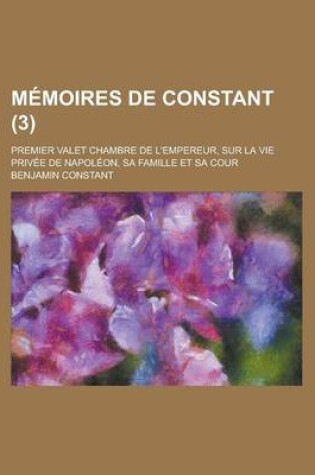 Cover of Memoires de Constant; Premier Valet Chambre de L'Empereur, Sur La Vie Privee de Napoleon, Sa Famille Et Sa Cour (3)