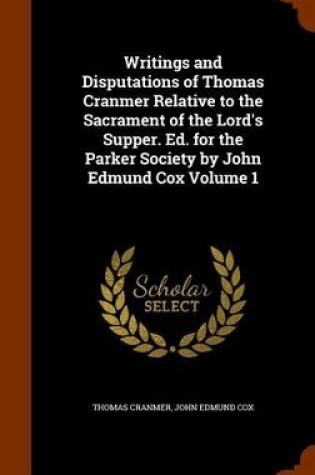 Cover of Writings and Disputations of Thomas Cranmer Relative to the Sacrament of the Lord's Supper. Ed. for the Parker Society by John Edmund Cox Volume 1