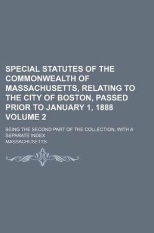 Cover of Special Statutes of the Commonwealth of Massachusetts, Relating to the City of Boston, Passed Prior to January 1, 1888 Volume 2; Being the Second Part of the Collection, with a Separate Index