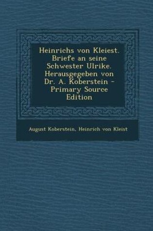 Cover of Heinrichs Von Kleiest. Briefe an Seine Schwester Ulrike. Herausgegeben Von Dr. A. Koberstein (Primary Source)