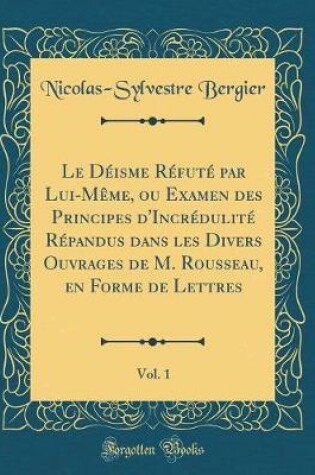 Cover of Le Deisme Refute Par Lui-Meme, Ou Examen Des Principes d'Incredulite Repandus Dans Les Divers Ouvrages de M. Rousseau, En Forme de Lettres, Vol. 1 (Classic Reprint)