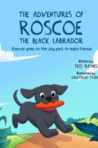 Cover of The Adventures of Roscoe the Black Labrador Roscoe Goes to the Dog Park to Make Friends