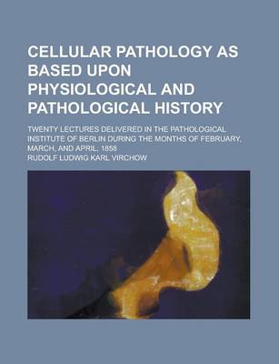 Book cover for Cellular Pathology as Based Upon Physiological and Pathological History; Twenty Lectures Delivered in the Pathological Institute of Berlin During the