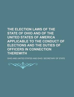 Book cover for The Election Laws of the State of Ohio and of the United States of America Applicable to the Conduct of Elections and the Duties of Officers in Connec