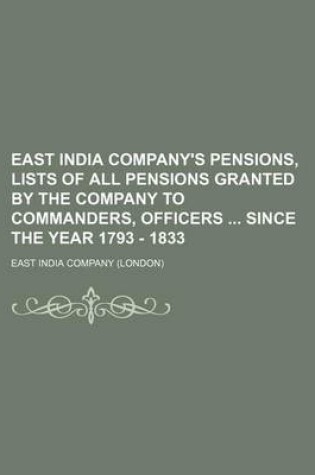 Cover of East India Company's Pensions, Lists of All Pensions Granted by the Company to Commanders, Officers Since the Year 1793 - 1833