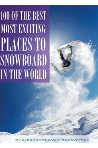 Cover of 100 of the Most Exciting Places to Snowboard In the World