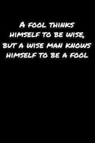 Cover of A Fool Thinks Himself To Be Wise But A Wise Man Knows Himself To Be A Fool