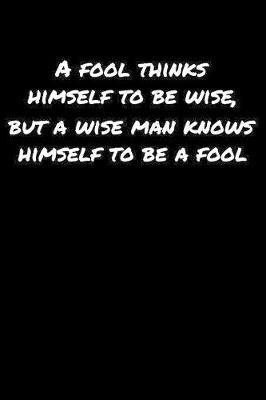 Book cover for A Fool Thinks Himself To Be Wise But A Wise Man Knows Himself To Be A Fool