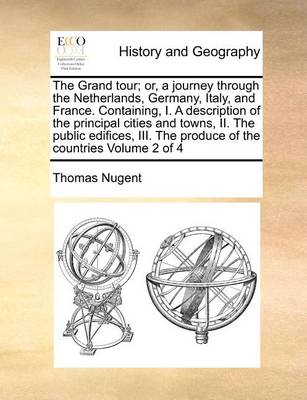 Book cover for The Grand Tour; Or, a Journey Through the Netherlands, Germany, Italy, and France. Containing, I. a Description of the Principal Cities and Towns, II. the Public Edifices, III. the Produce of the Countries Volume 2 of 4