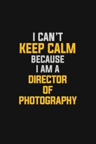 Cover of I Can't Keep Calm Because I Am A Director Of Photography