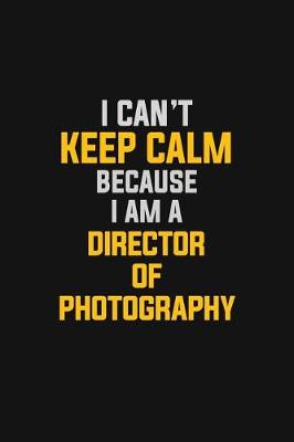 Book cover for I Can't Keep Calm Because I Am A Director Of Photography