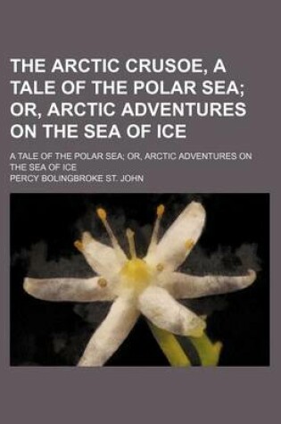 Cover of The Arctic Crusoe, a Tale of the Polar Sea; Or, Arctic Adventures on the Sea of Ice. a Tale of the Polar Sea Or, Arctic Adventures on the Sea of Ice