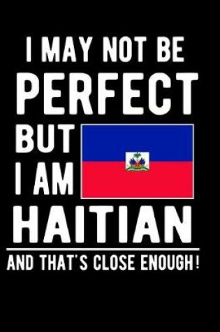 Cover of I May Not Be Perfect But I Am Haitian And That's Close Enough!