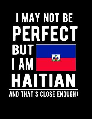 Book cover for I May Not Be Perfect But I Am Haitian And That's Close Enough!