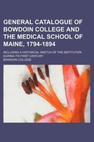 Cover of General Catalogue of Bowdoin College and the Medical School of Maine, 1794-1894; Including a Historical Sketch of the Institution During Its First Century