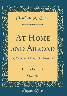 Book cover for At Home and Abroad, Vol. 2 of 3: Or, Memoirs of Emily De Cardonnell (Classic Reprint)