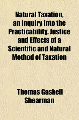 Cover of Natural Taxation, an Inquiry Into the Practicability, Justice and Effects of a Scientific and Natural Method of Taxation