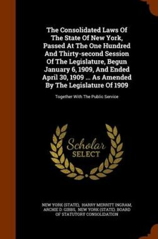 Cover of The Consolidated Laws of the State of New York, Passed at the One Hundred and Thirty-Second Session of the Legislature, Begun January 6, 1909, and Ended April 30, 1909 ... as Amended by the Legislature of 1909