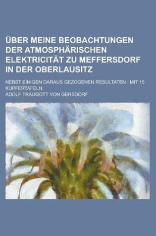 Cover of Uber Meine Beobachtungen Der Atmospharischen Elektricitat Zu Meffersdorf in Der Oberlausitz; Nebst Einigen Daraus Gezogenen Resultaten