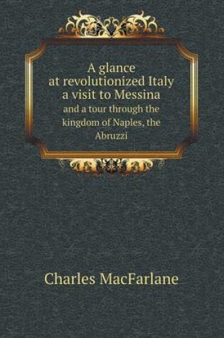 Cover of A glance at revolutionized Italy a visit to Messina and a tour through the kingdom of Naples, the Abruzzi