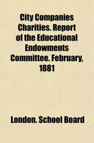 Cover of City Companies Charities. Report of the Educational Endowments Committee. February, 1881