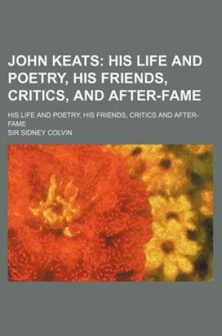 Cover of John Keats; His Life and Poetry, His Friends, Critics, and After-Fame. His Life and Poetry, His Friends, Critics and After-Fame