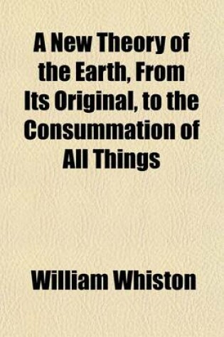 Cover of A New Theory of the Earth, from Its Original, to the Consummation of All Things; Wherein the Creation of the World in Six Days, the Universal Deluge, and the General Conflagration, as Laid Down in the Holy Scriptures, Are Shewn to Be