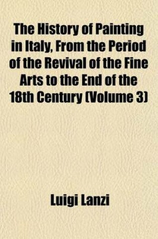 Cover of The History of Painting in Italy, from the Period of the Revival of the Fine Arts to the End of the 18th Century (Volume 3)