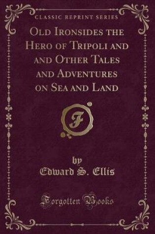 Cover of Old Ironsides the Hero of Tripoli and and Other Tales and Adventures on Sea and Land (Classic Reprint)