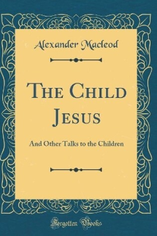 Cover of The Child Jesus: And Other Talks to the Children (Classic Reprint)