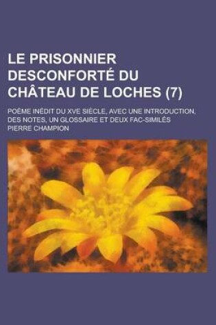 Cover of Le Prisonnier Desconforte Du Chateau de Loches; Poeme Inedit Du Xve Siecle, Avec Une Introduction, Des Notes, Un Glossaire Et Deux Fac-Similes (7)