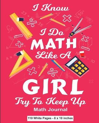 Book cover for I Know I Do Math Like A Girl Try To Keep Up Math Journal 110 White Pages 8x10 inches