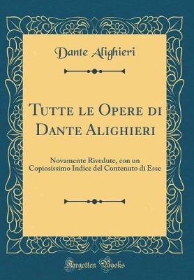 Book cover for Tutte le Opere di Dante Alighieri: Novamente Rivedute, con un Copiosissimo Indice del Contenuto di Esse (Classic Reprint)