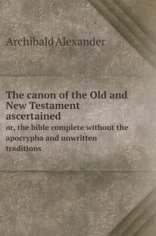 Cover of The canon of the Old and New Testament ascertained or, the bible complete without the apocrypha and unwritten traditions