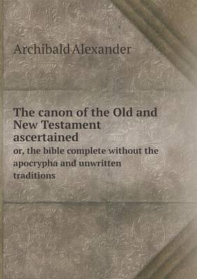 Book cover for The canon of the Old and New Testament ascertained or, the bible complete without the apocrypha and unwritten traditions