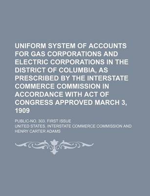 Book cover for Uniform System of Accounts for Gas Corporations and Electric Corporations in the District of Columbia, as Prescribed by the Interstate Commerce Commission in Accordance with Act of Congress Approved March 3, 1909; Public-No. 303. First Issue