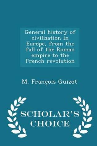 Cover of General History of Civilization in Europe, from the Fall of the Roman Empire to the French Revolution - Scholar's Choice Edition