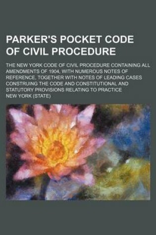 Cover of Parker's Pocket Code of Civil Procedure; The New York Code of Civil Procedure Containing All Amendments of 1904, with Numerous Notes of Reference, Together with Notes of Leading Cases Construing the Code and Constitutional and Statutory Provisions Relatin