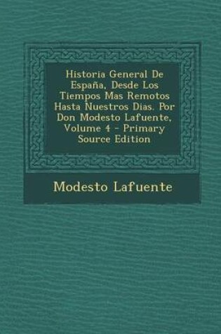 Cover of Historia General de Espana, Desde Los Tiempos Mas Remotos Hasta Nuestros Dias. Por Don Modesto Lafuente, Volume 4 - Primary Source Edition