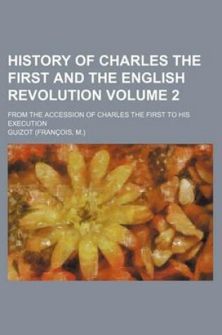 Cover of History of Charles the First and the English Revolution Volume 2; From the Accession of Charles the First to His Execution