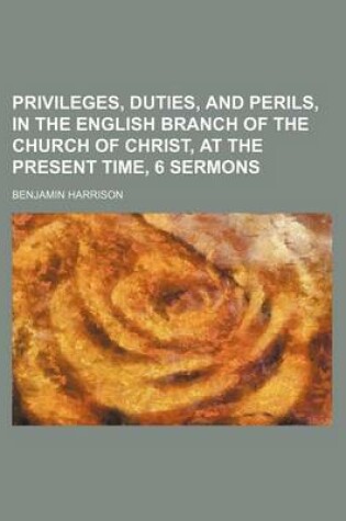 Cover of Privileges, Duties, and Perils, in the English Branch of the Church of Christ, at the Present Time, 6 Sermons