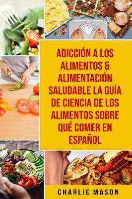 Book cover for Adiccion a los alimentos & Alimentacion saludable La guia de ciencia de los alimentos sobre que comer En Espanol