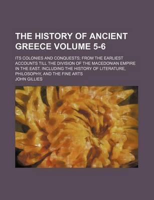 Book cover for The History of Ancient Greece; Its Colonies and Conquests from the Earliest Accounts Till the Division of the Macedonian Empire in the East. Including the History of Literature, Philosophy, and the Fine Arts Volume 5-6