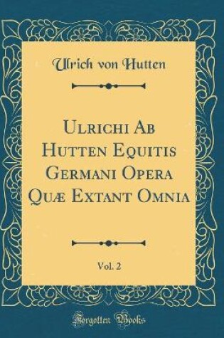 Cover of Ulrichi AB Hutten Equitis Germani Opera Quae Extant Omnia, Vol. 2 (Classic Reprint)