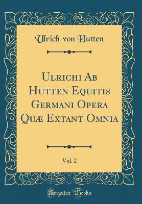 Book cover for Ulrichi AB Hutten Equitis Germani Opera Quae Extant Omnia, Vol. 2 (Classic Reprint)