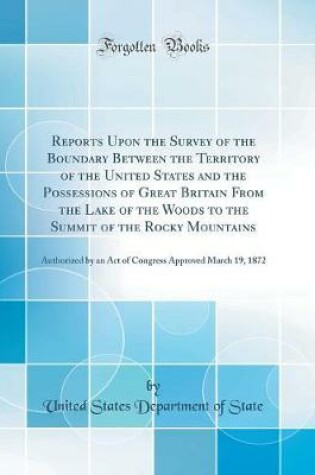 Cover of Reports Upon the Survey of the Boundary Between the Territory of the United States and the Possessions of Great Britain From the Lake of the Woods to the Summit of the Rocky Mountains: Authorized by an Act of Congress Approved March 19, 1872